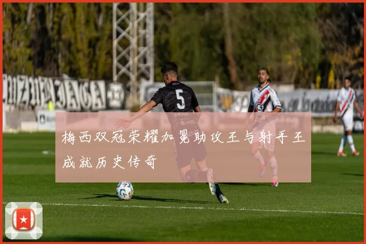 梅西双冠荣耀加冕助攻王与射手王成就历史传奇