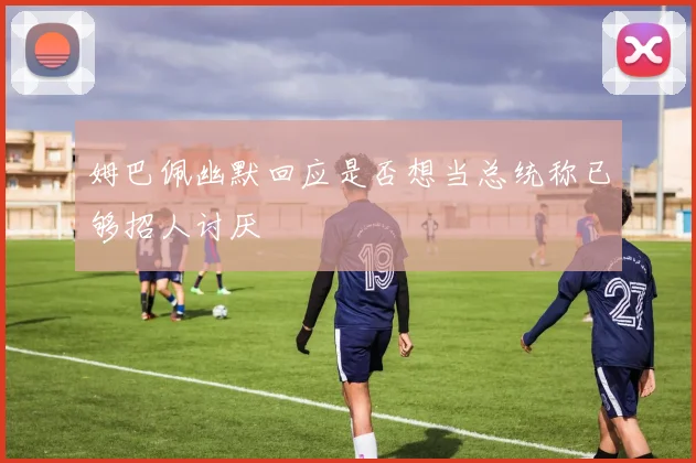 姆巴佩幽默回应是否想当总统称已够招人讨厌