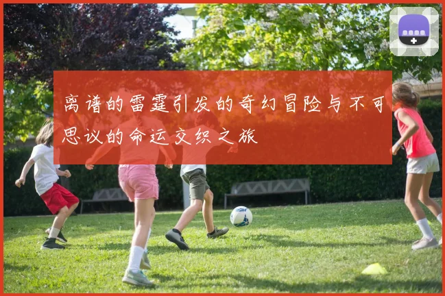 离谱的雷霆引发的奇幻冒险与不可思议的命运交织之旅