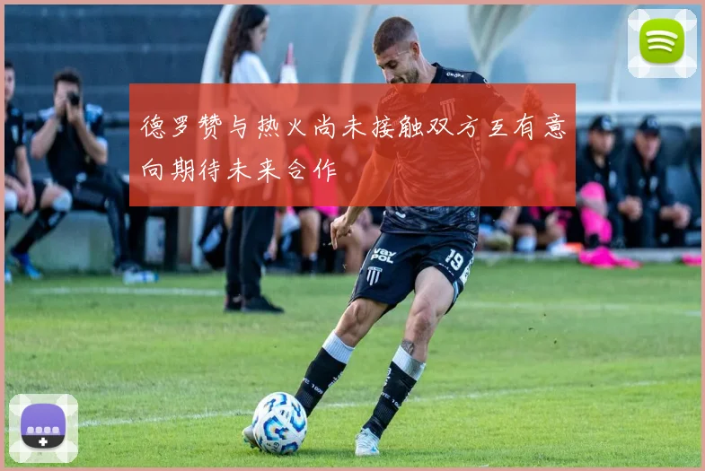 德罗赞与热火尚未接触双方互有意向期待未来合作