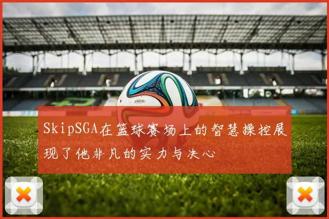 SkipSGA在篮球赛场上的智慧操控展现了他非凡的实力与决心