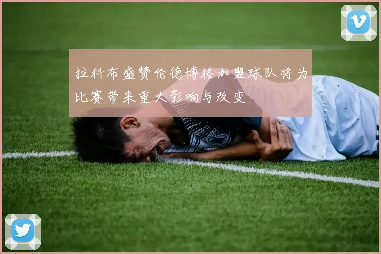 拉科布盛赞伦德博格加盟球队将为比赛带来重大影响与改变