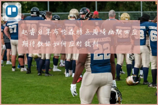 赵睿分享布伦森特点周琦幽默回应期待教你如何应对裁判