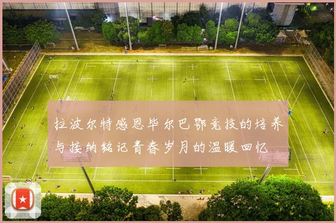 拉波尔特感恩毕尔巴鄂竞技的培养与接纳铭记青春岁月的温暖回忆