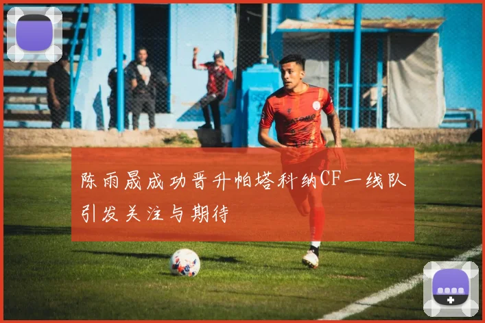 陈雨晟成功晋升帕塔科纳CF一线队引发关注与期待