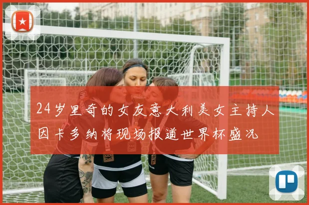 24岁里奇的女友意大利美女主持人因卡多纳将现场报道世界杯盛况