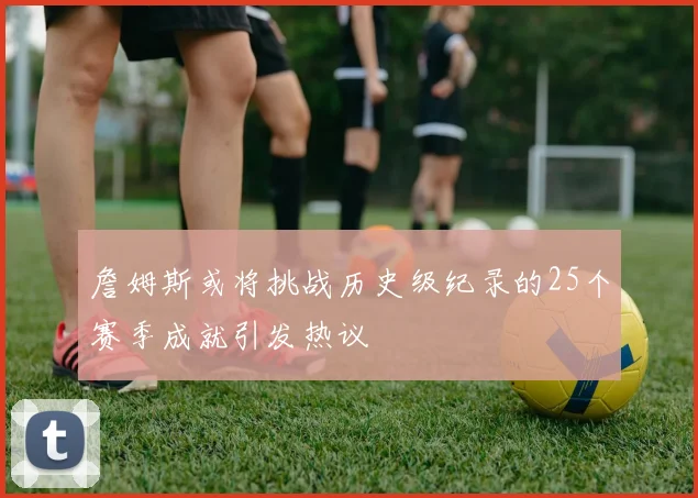 詹姆斯或将挑战历史级纪录的25个赛季成就引发热议