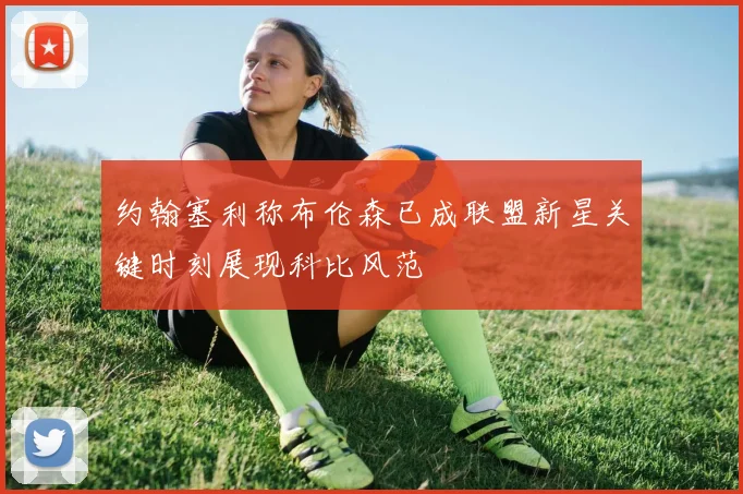 约翰塞利称布伦森已成联盟新星关键时刻展现科比风范