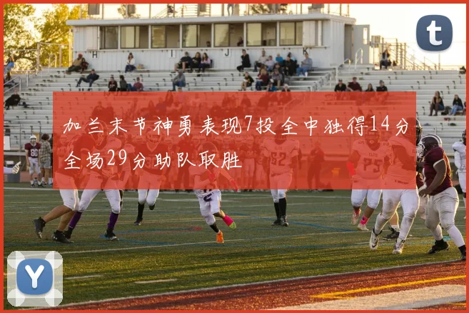 加兰末节神勇表现7投全中独得14分全场29分助队取胜