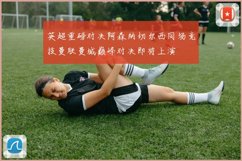 英超重磅对决阿森纳切尔西同场竞技曼联曼城巅峰对决即将上演