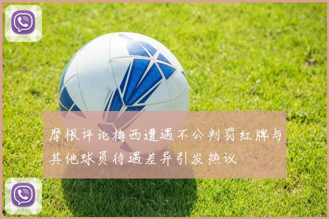 摩根评论梅西遭遇不公判罚红牌与其他球员待遇差异引发热议