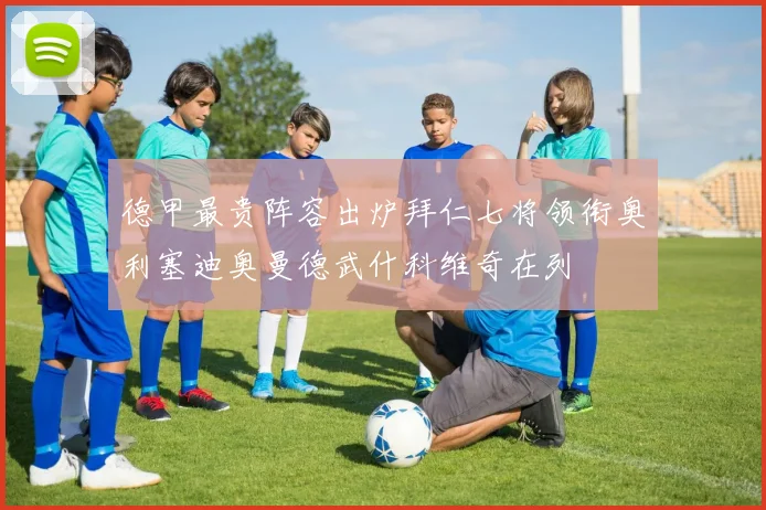 德甲最贵阵容出炉拜仁七将领衔奥利塞迪奥曼德武什科维奇在列