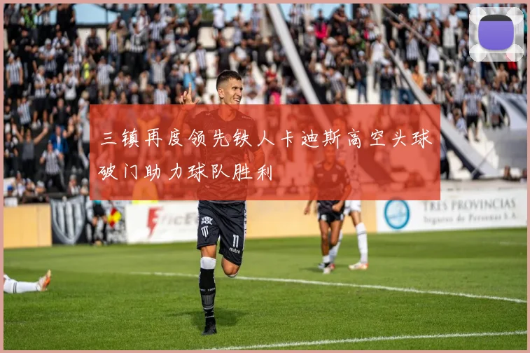 三镇再度领先铁人卡迪斯高空头球破门助力球队胜利