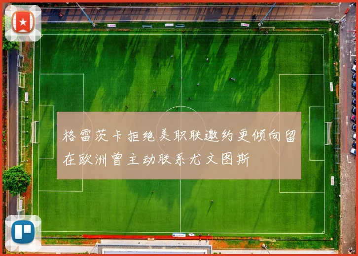 格雷茨卡拒绝美职联邀约更倾向留在欧洲曾主动联系尤文图斯