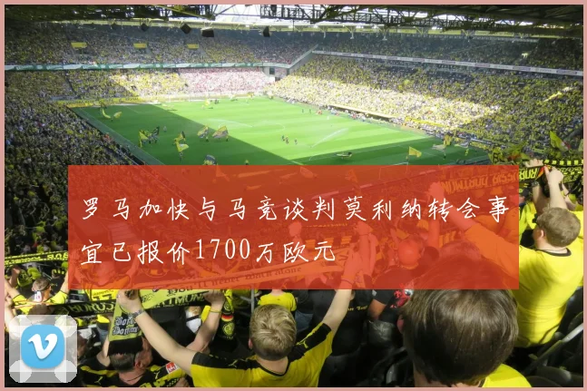罗马加快与马竞谈判莫利纳转会事宜已报价1700万欧元