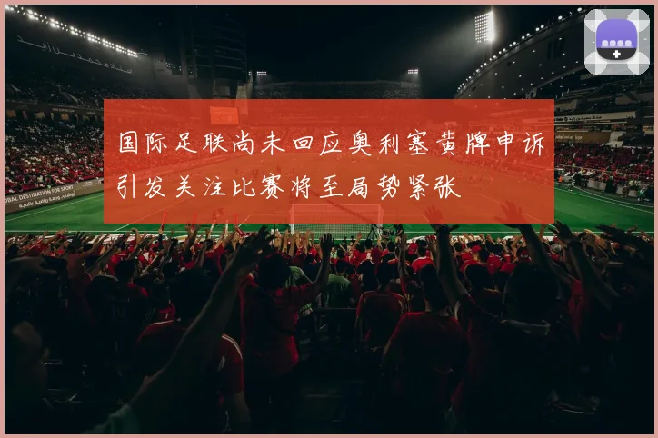 国际足联尚未回应奥利塞黄牌申诉引发关注比赛将至局势紧张