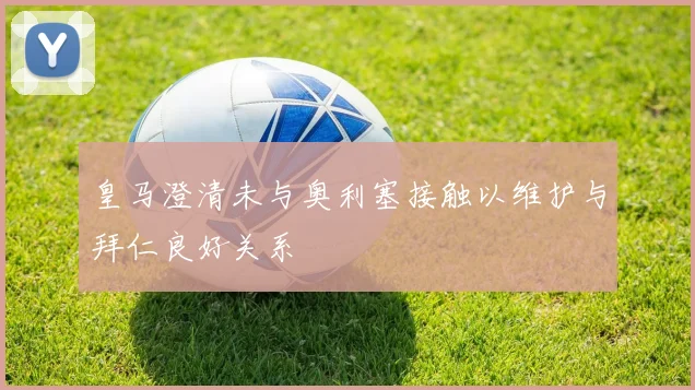 皇马澄清未与奥利塞接触以维护与拜仁良好关系