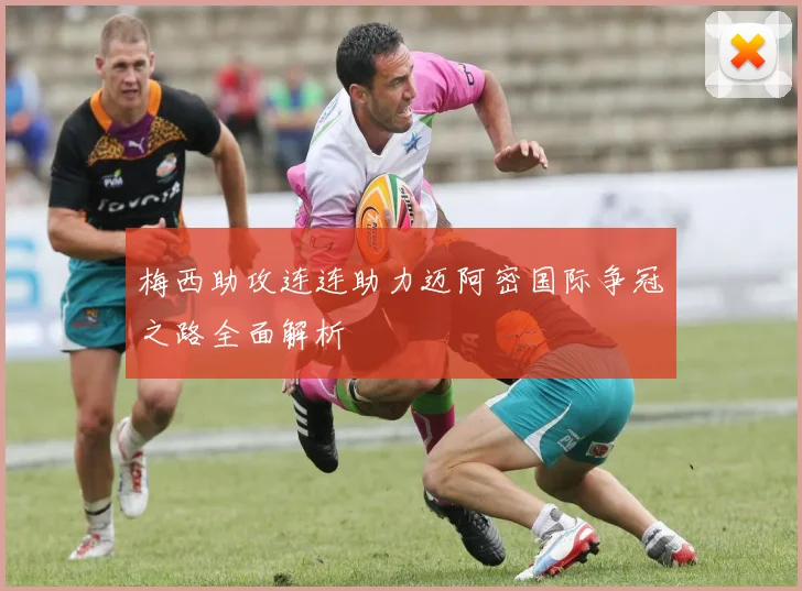 梅西助攻连连助力迈阿密国际争冠之路全面解析