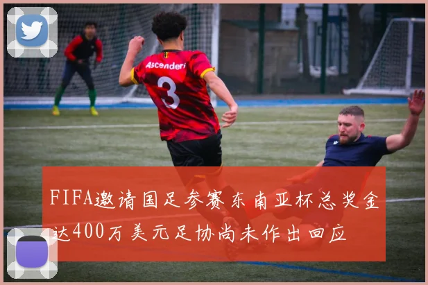 FIFA邀请国足参赛东南亚杯总奖金达400万美元足协尚未作出回应