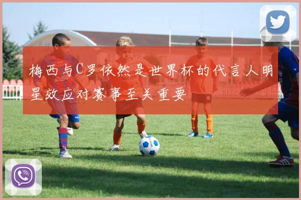 梅西与C罗依然是世界杯的代言人明星效应对赛事至关重要