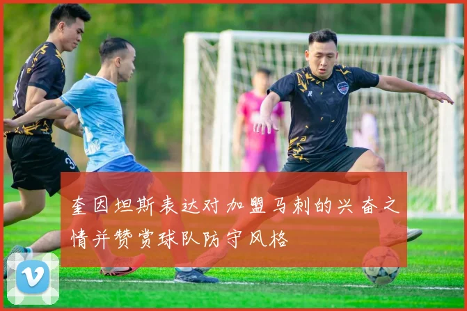奎因坦斯表达对加盟马刺的兴奋之情并赞赏球队防守风格