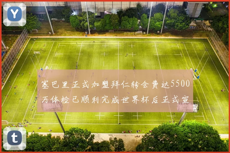 塞巴里正式加盟拜仁转会费达5500万体检已顺利完成世界杯后正式宣布