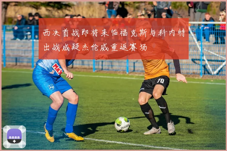 西决首战即将来临福克斯与科内特出战成疑杰伦威重返赛场