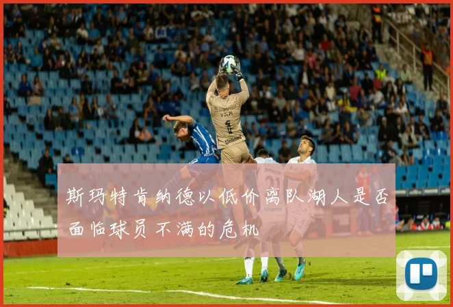 斯玛特肯纳德以低价离队湖人是否面临球员不满的危机