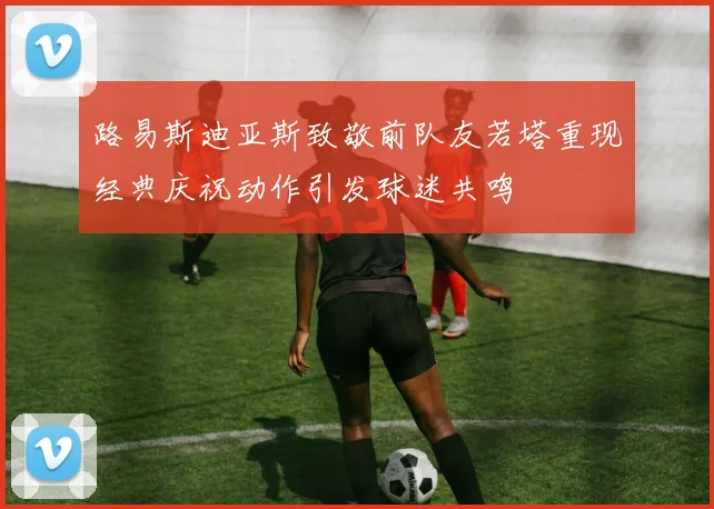 路易斯迪亚斯致敬前队友若塔重现经典庆祝动作引发球迷共鸣