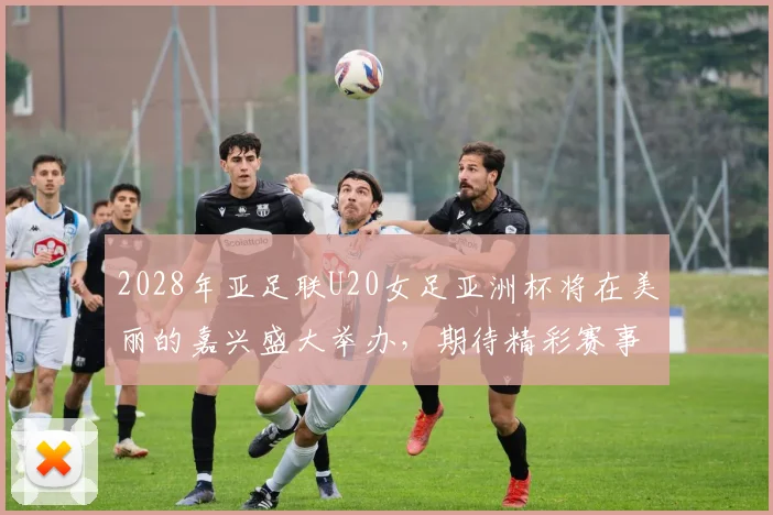 2028年亚足联U20女足亚洲杯将在美丽的嘉兴盛大举办，期待精彩赛事来临