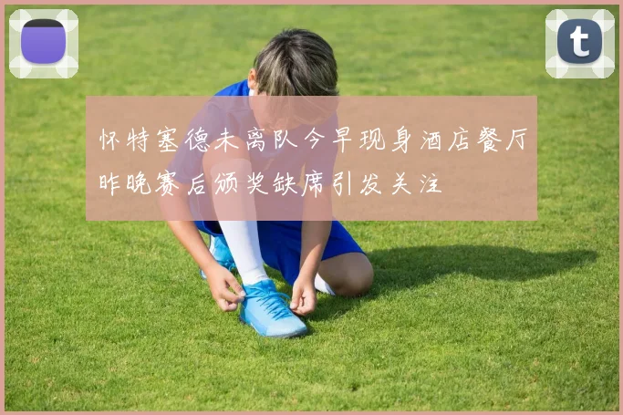 怀特塞德未离队今早现身酒店餐厅昨晚赛后颁奖缺席引发关注