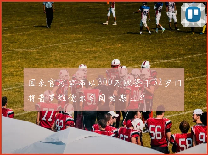 国米官方宣布以300万欧签下32岁门将普罗维德尔合同为期三年