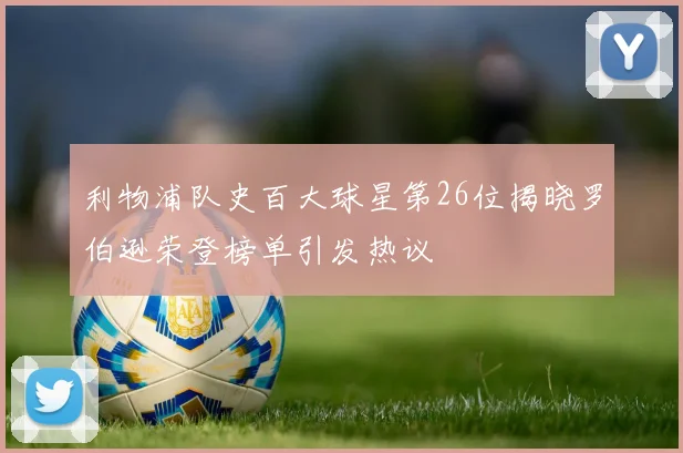 利物浦队史百大球星第26位揭晓罗伯逊荣登榜单引发热议